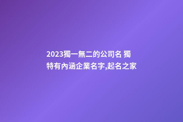 2023獨一無二的公司名 獨特有內涵企業名字,起名之家